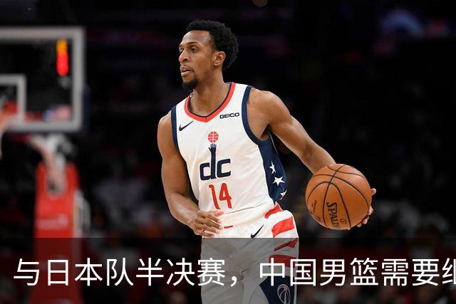 与日本队半决赛，中国男篮需要继续发挥内线优势+后场保持攻击力